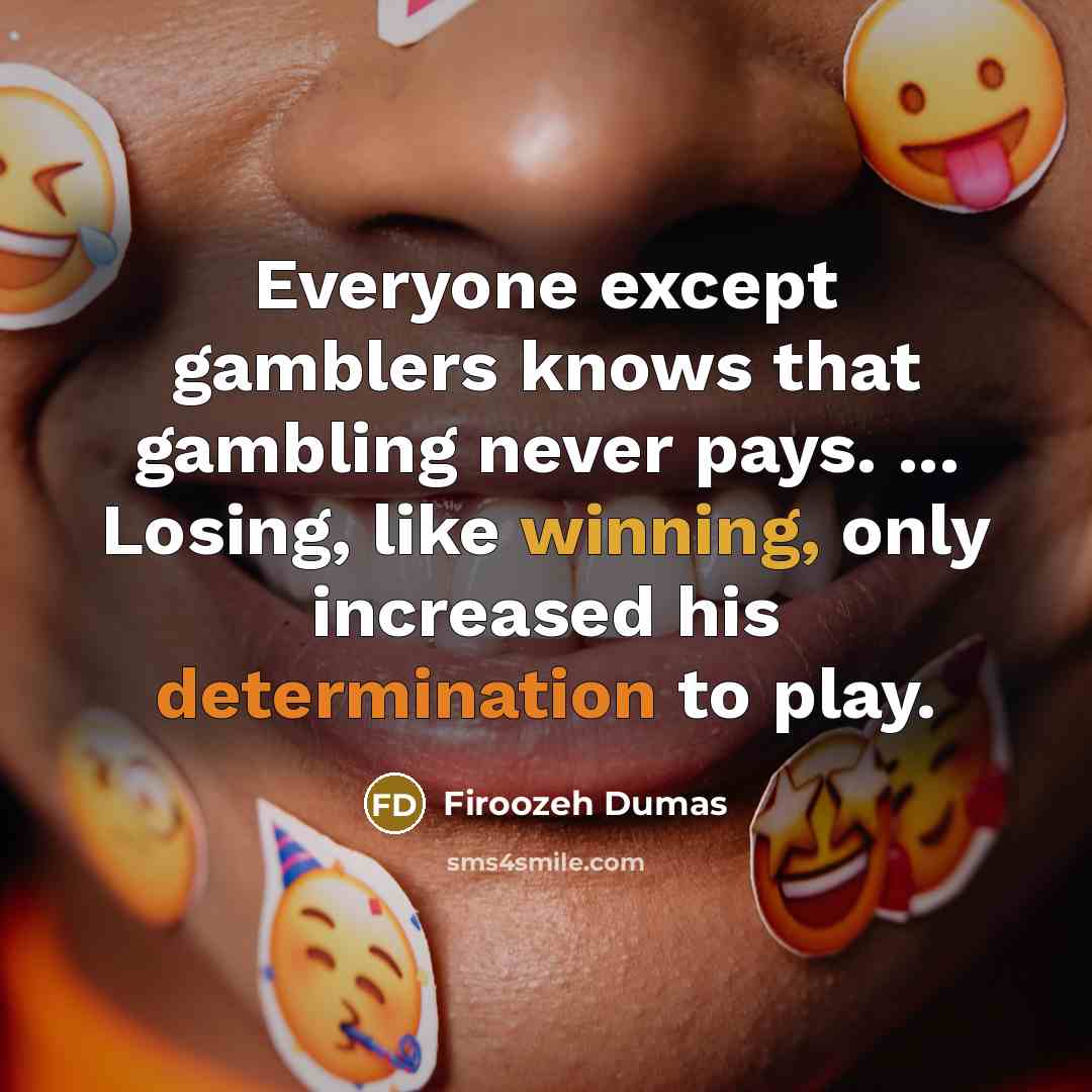 “Everyone except gamblers knows that gambling never pays. ... Losing, like winning, only increased his determination to play.” quote by Firoozeh Dumas