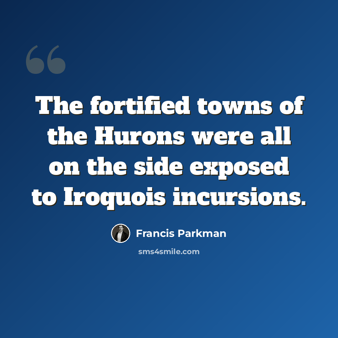 “The fortified towns of the Hurons were all on the side exposed to Iroquois incursions.” quote by Francis Parkman