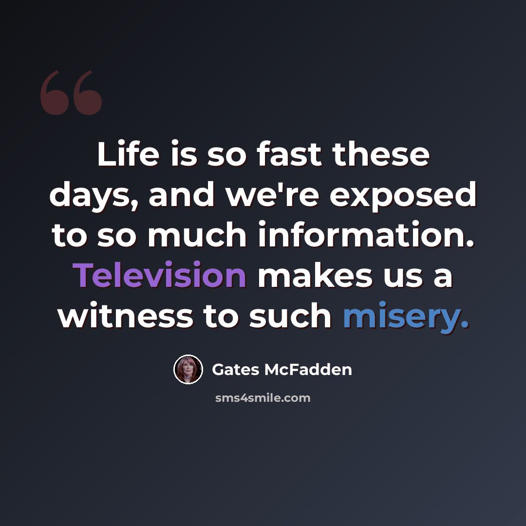 “Life is so fast these days, and we're exposed to so much information. Television makes us a witness to such misery.” quote by Gates McFadden