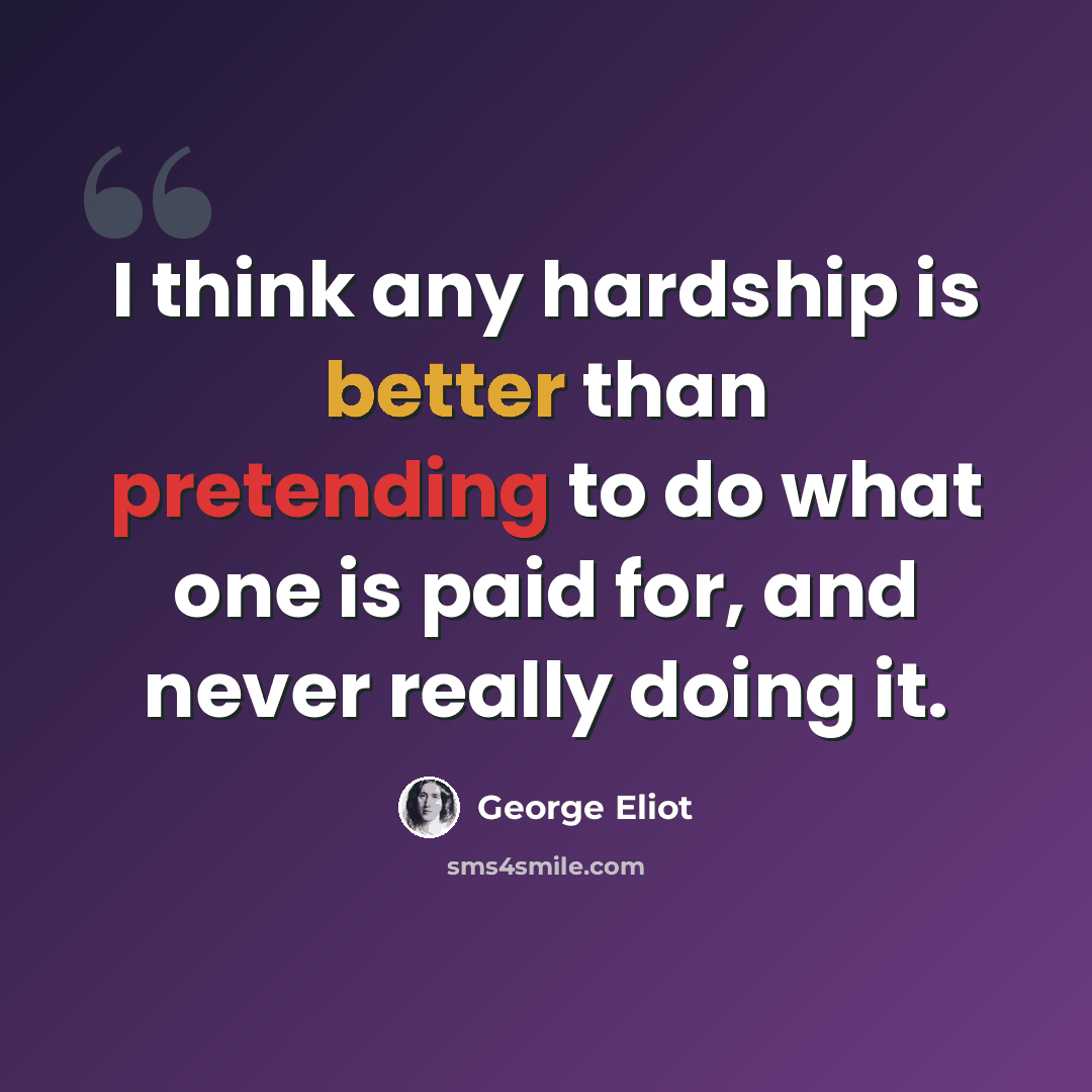 “I think any hardship is better than pretending to do what one is paid for, and never really doing it.” quote by George Eliot