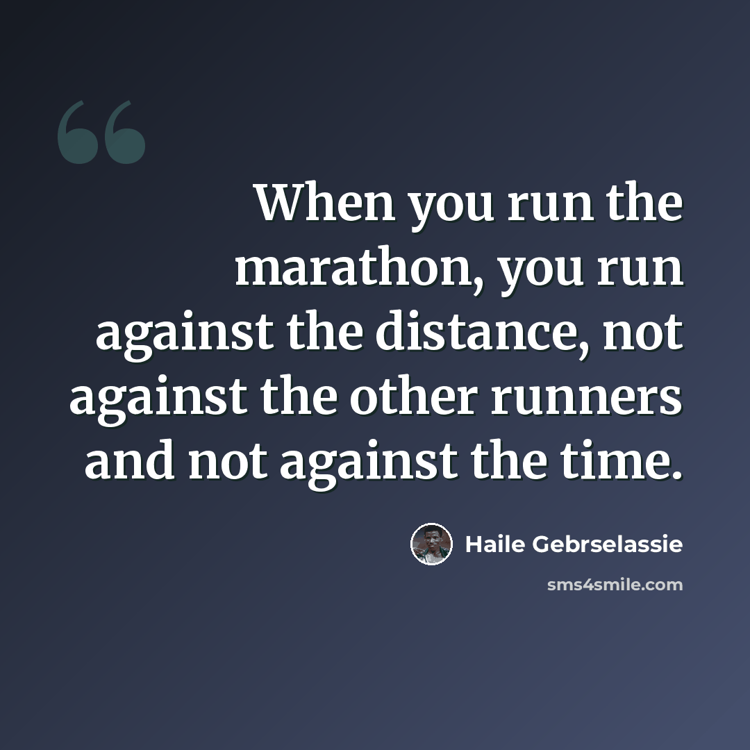 “When you run the marathon, you run against the distance, not against the other runners and not against the time.” quote by Haile Gebrselassie