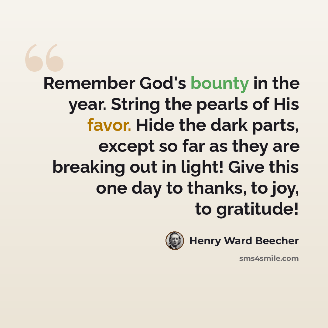 “Remember God's bounty in the year. String the pearls of His favor. Hide the dark parts, except so far as they are breaking out in light! Give this one day to thanks, to joy, to gratitude!” quote by Henry Ward Beecher