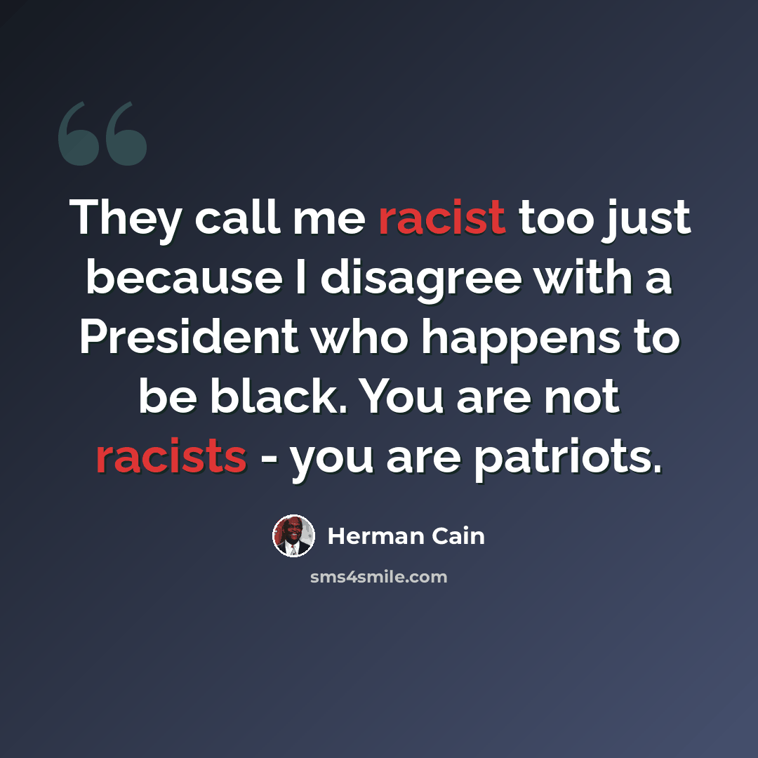 “They call me racist too just because I disagree with a President who happens to be black. You are not racists - you are patriots.” quote by Herman Cain