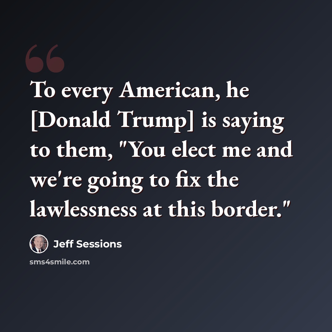 “To every American, he [Donald Trump] is saying to them, "You elect me and we're going to fix the lawlessness at this border."” quote by Jeff Sessions