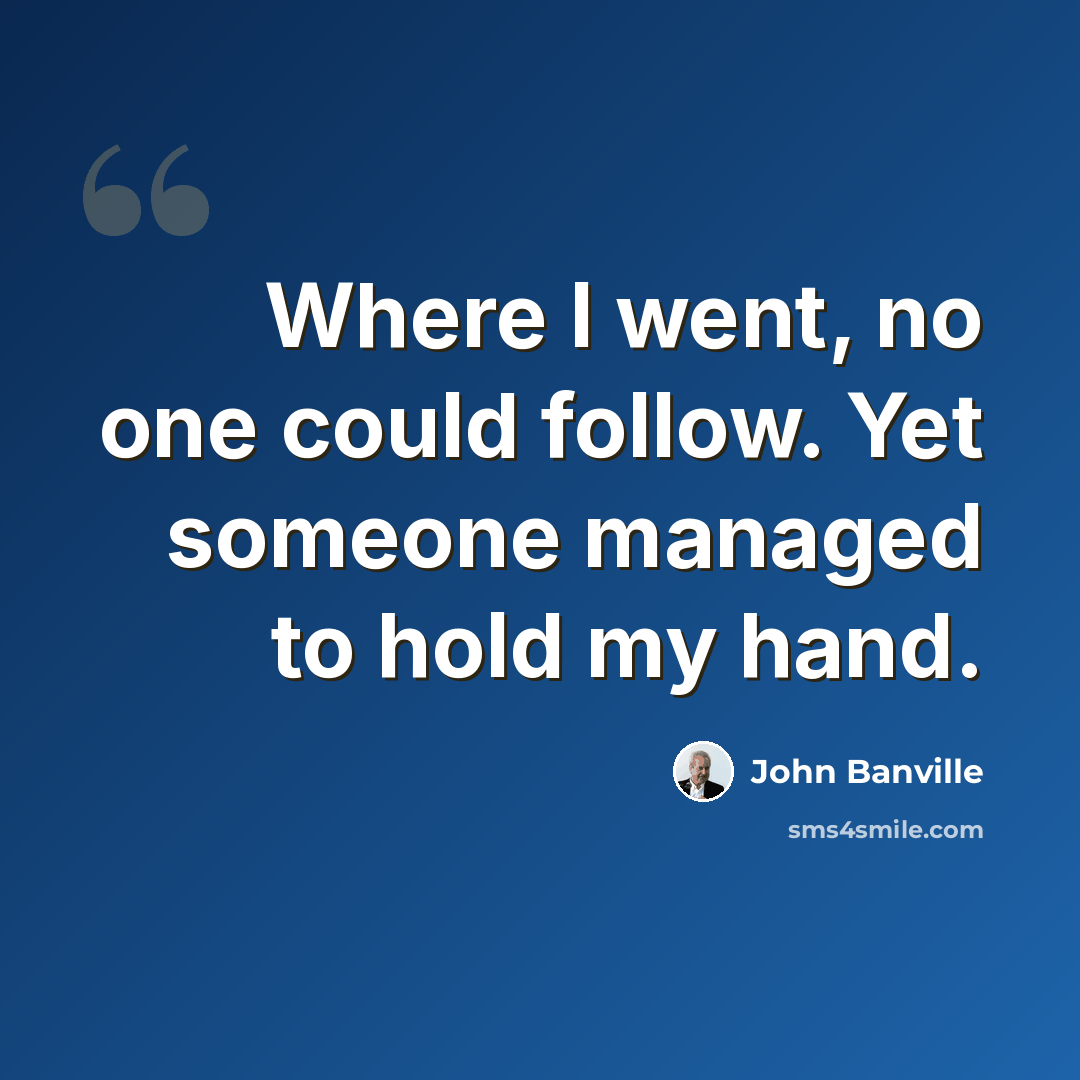“Where I went, no one could follow. Yet someone managed to hold my hand.” quote by John Banville