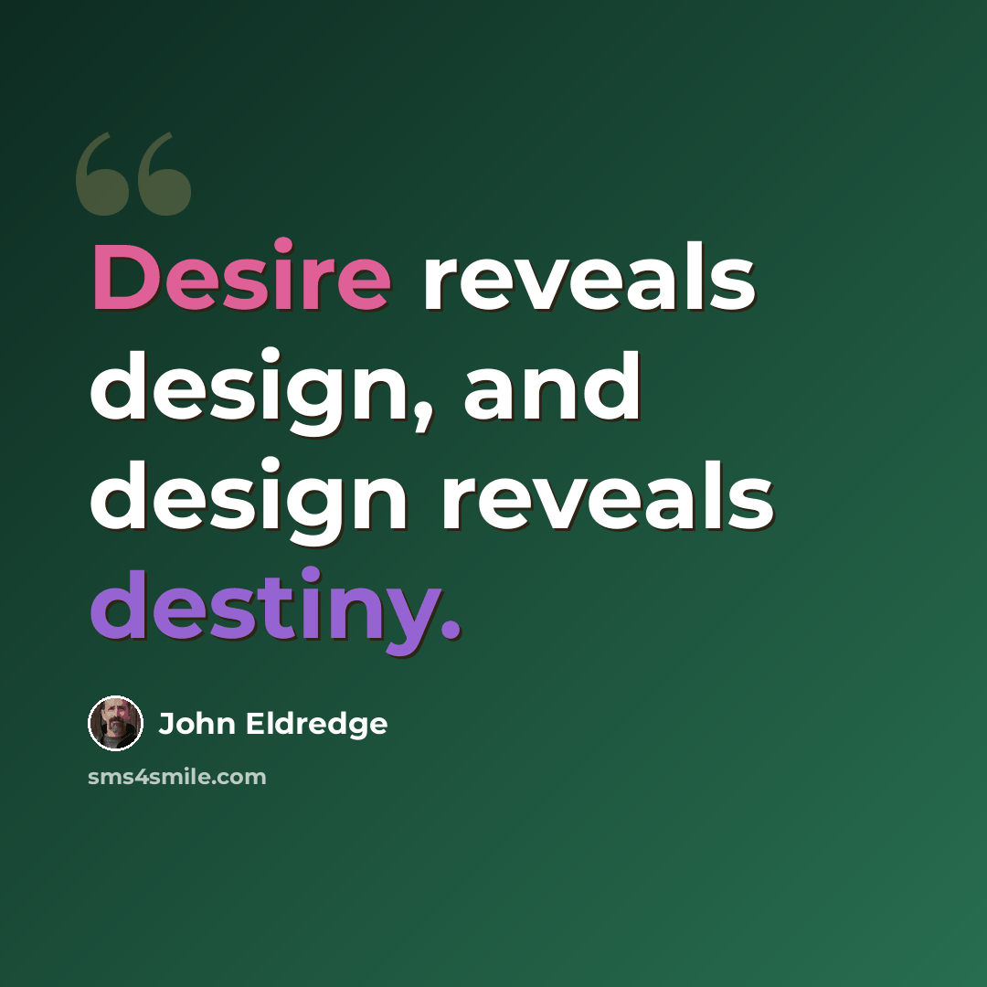 “Desire reveals design, and design reveals destiny.” quote by John Eldredge