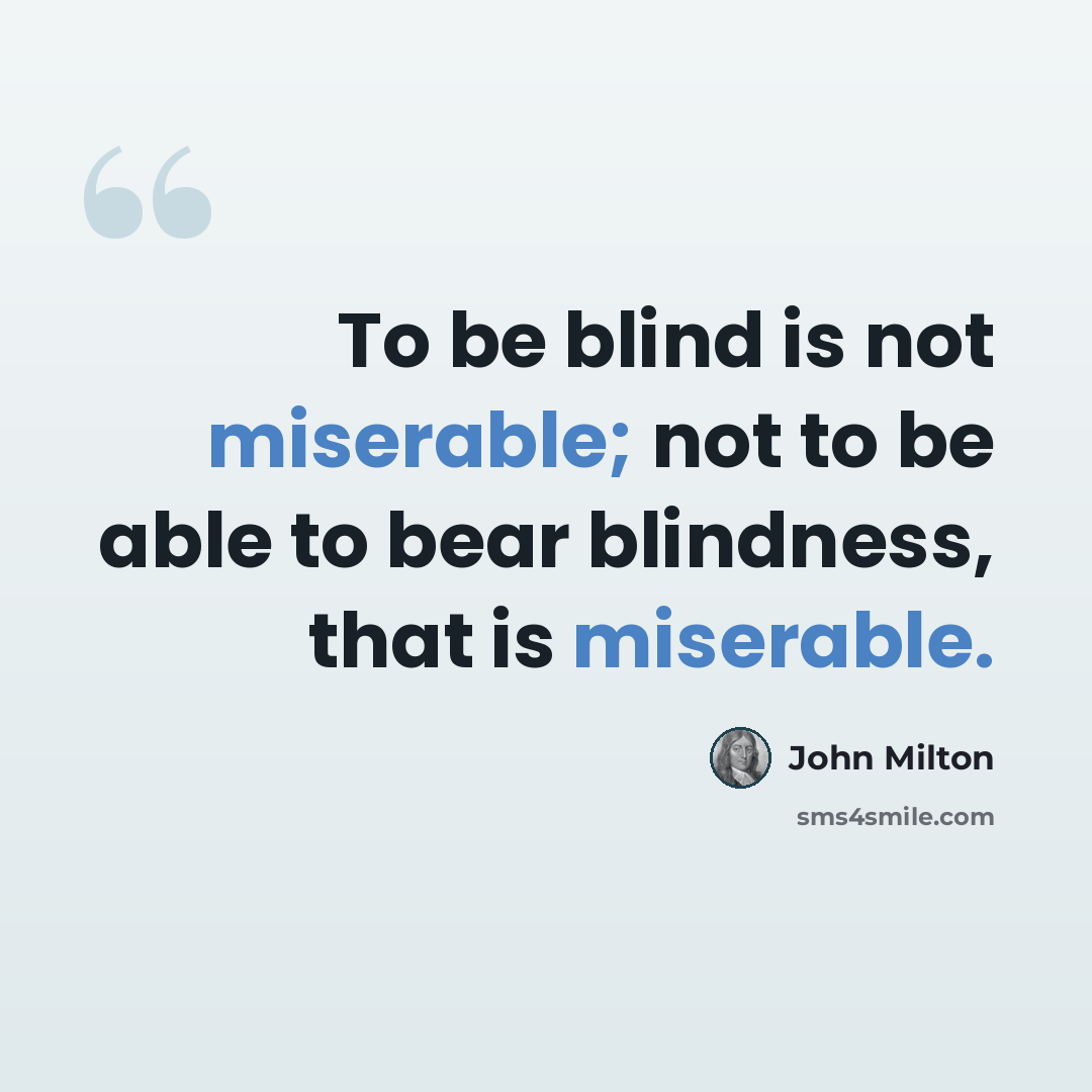 “To be blind is not miserable; not to be able to bear blindness, that is miserable.” quote by John Milton