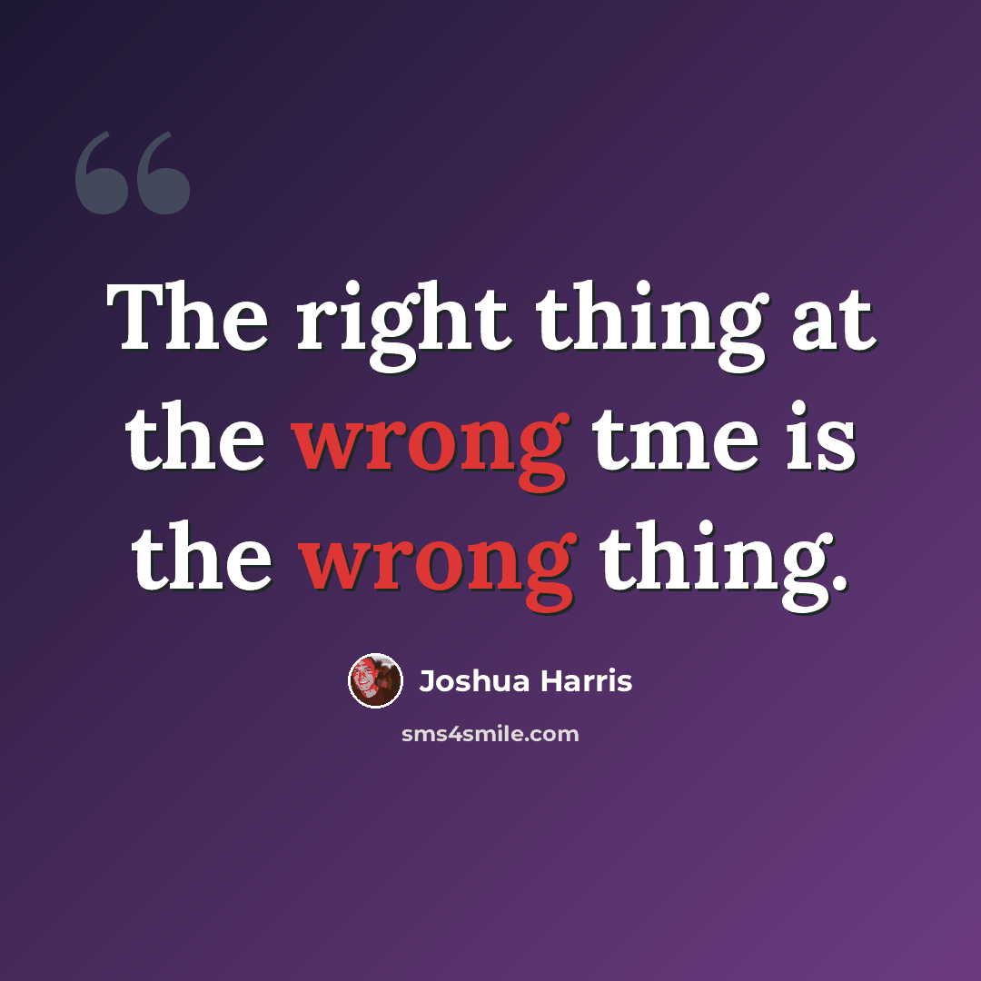 “The right thing at the wrong tme is the wrong thing.” quote by Joshua Harris