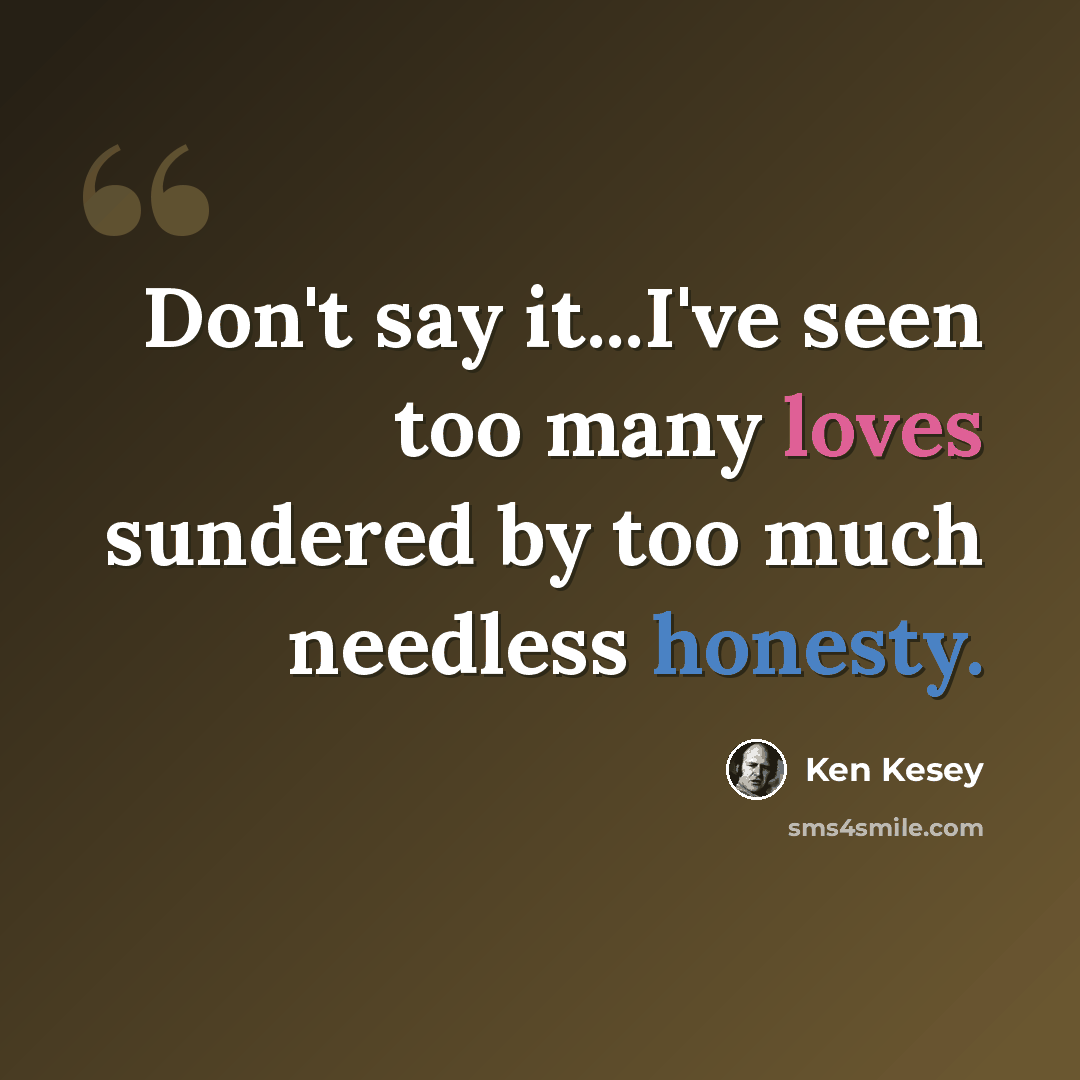 “Don't say it...I've seen too many loves sundered by too much needless honesty.” quote by Ken Kesey