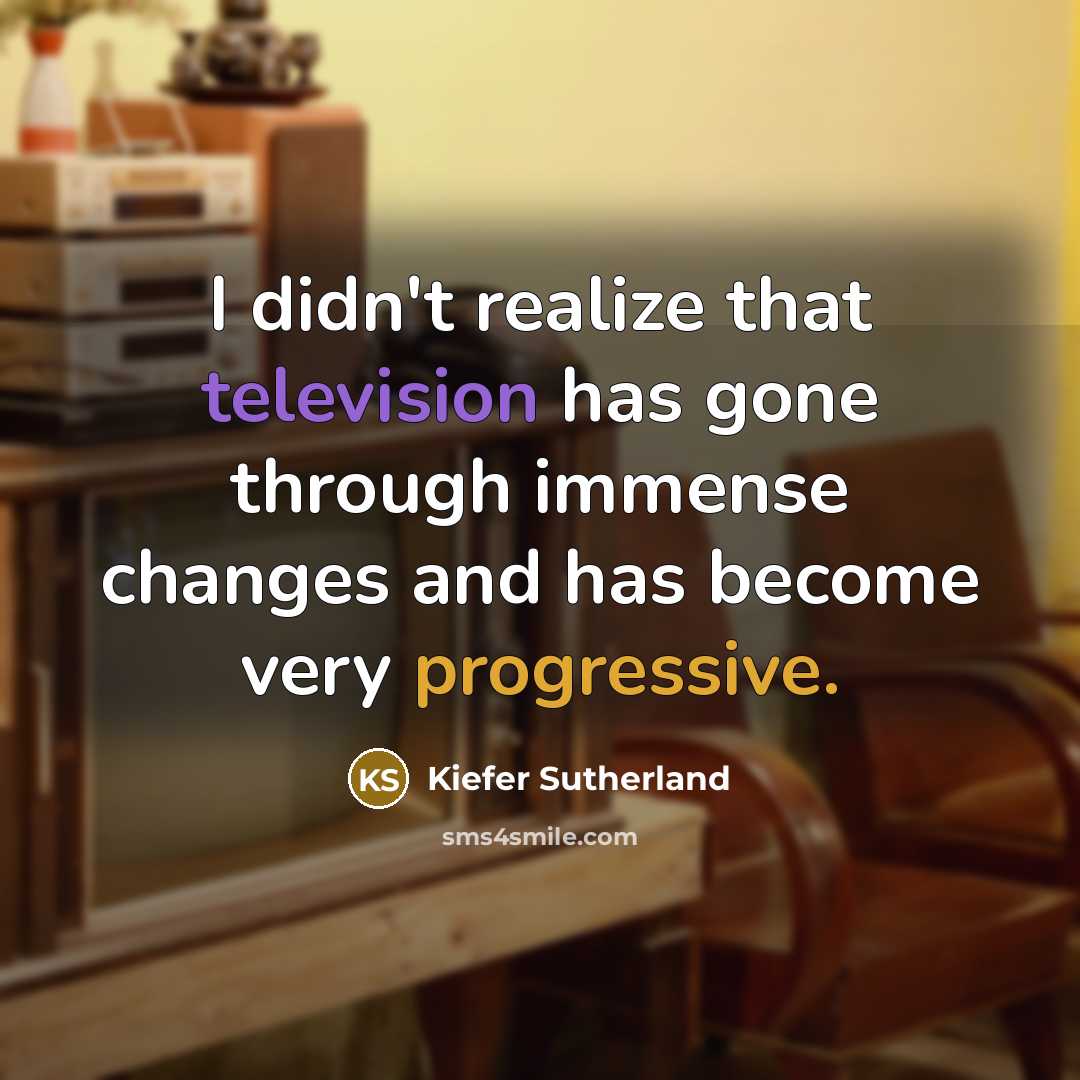 “I didn't realize that television has gone through immense changes and has become very progressive.” quote by Kiefer Sutherland