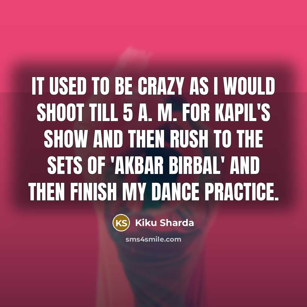 “It used to be crazy as I would shoot till 5 A. M. for Kapil's show and then rush to the sets of 'Akbar Birbal' and then finish my dance practice.” quote by Kiku Sharda