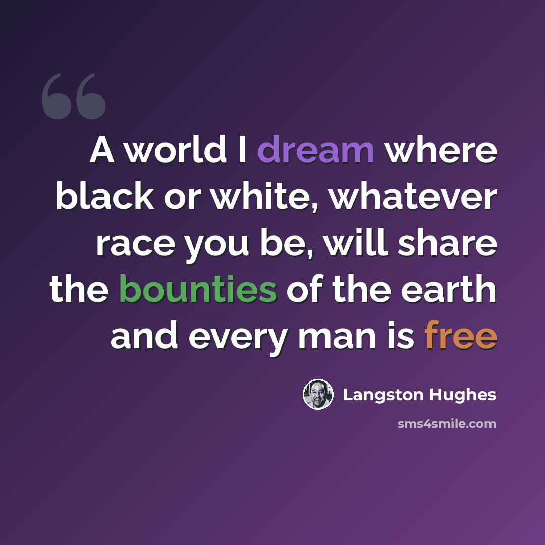 “A world I dream where black or white, whatever race you be, will share the bounties of the earth and every man is free” quote by Langston Hughes