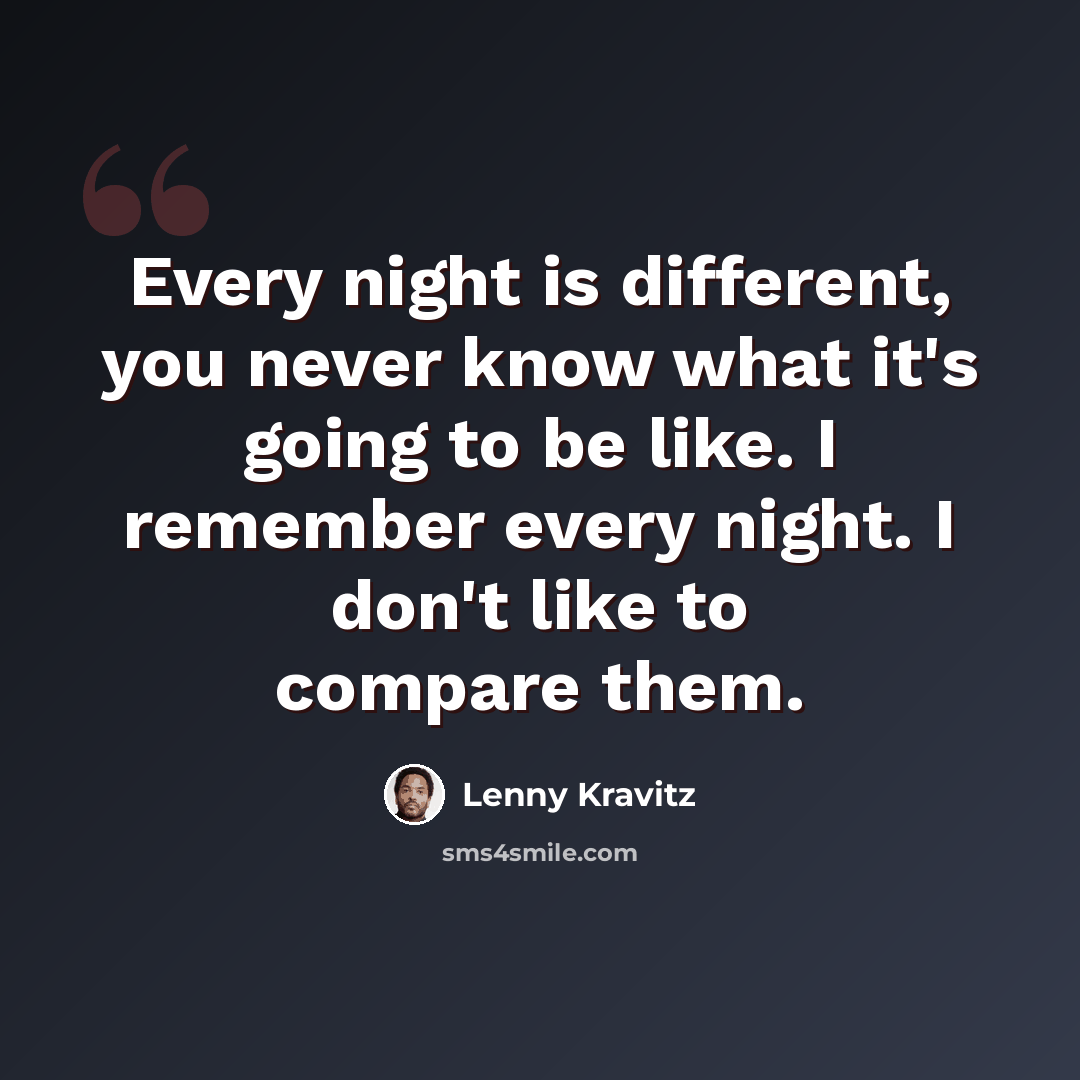 “Every night is different, you never know what it's going to be like. I remember every night. I don't like to compare them.” quote by Lenny Kravitz