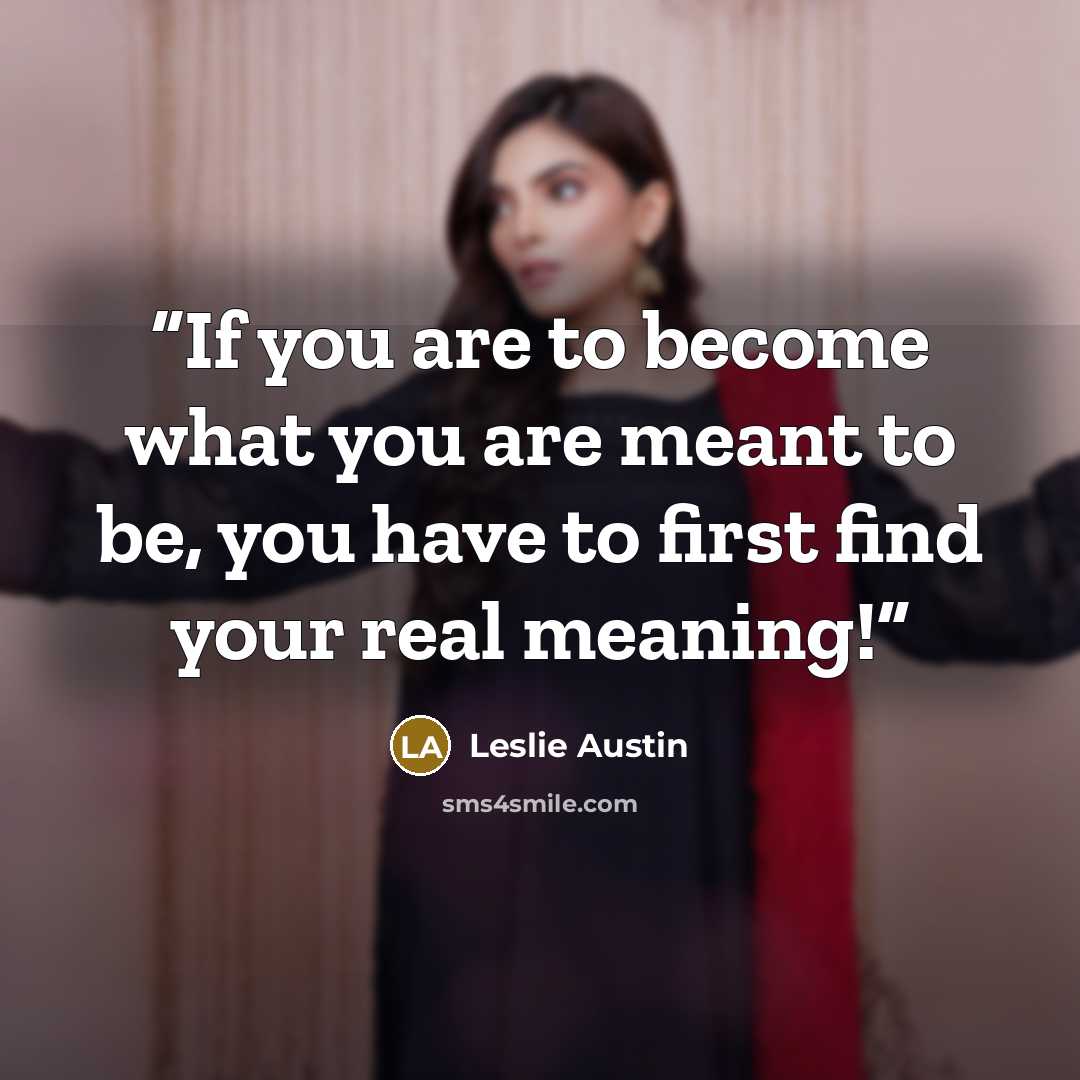 “If you are to become what you are meant to be, you have to first find your real meaning!” quote by Leslie Austin