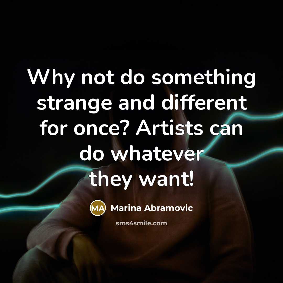 “Why not do something strange and different for once? Artists can do whatever they want!” quote by Marina Abramovic