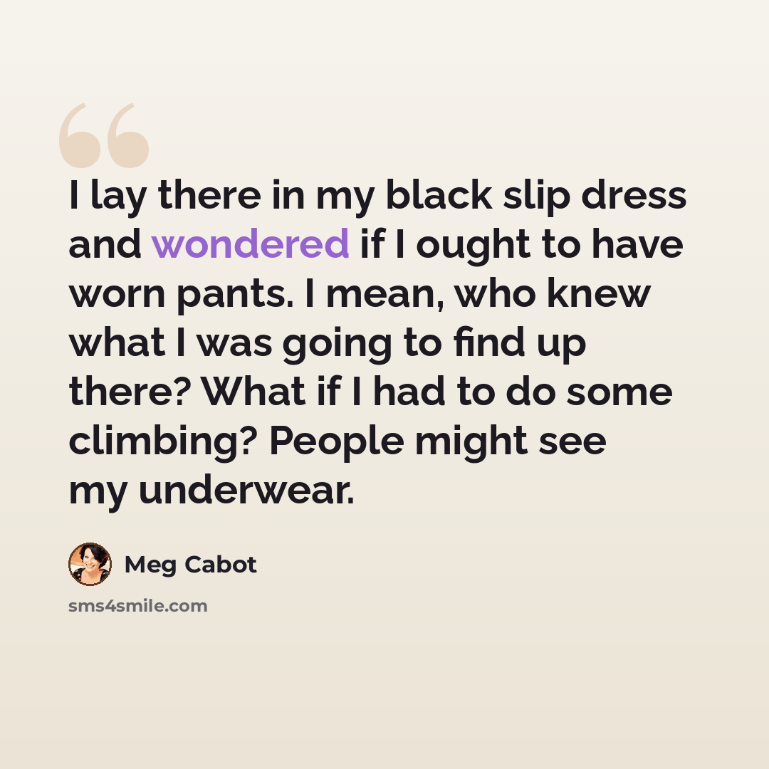 “I lay there in my black slip dress and wondered if I ought to have worn pants. I mean, who knew what I was going to find up there? What if I had to do some climbing? People might see my underwear.” quote by Meg Cabot