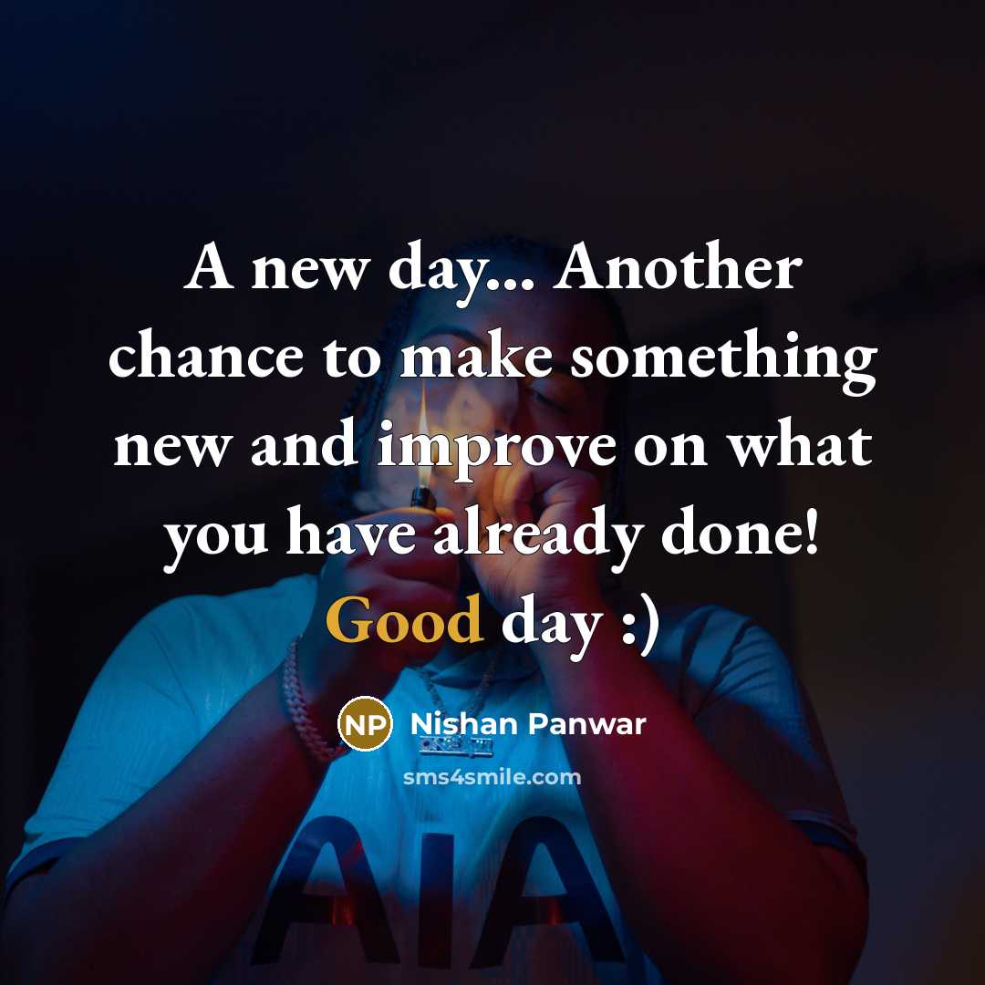 “A new day... Another chance to make something new and improve on what you have already done! Good day :)” quote by Nishan Panwar