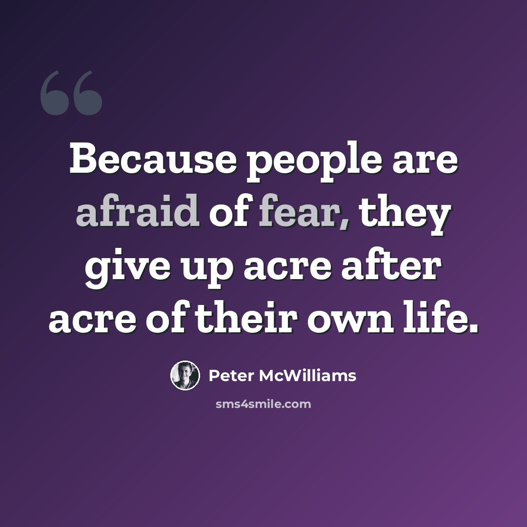 “Because people are afraid of fear, they give up acre after acre of their own life.” quote by Peter McWilliams