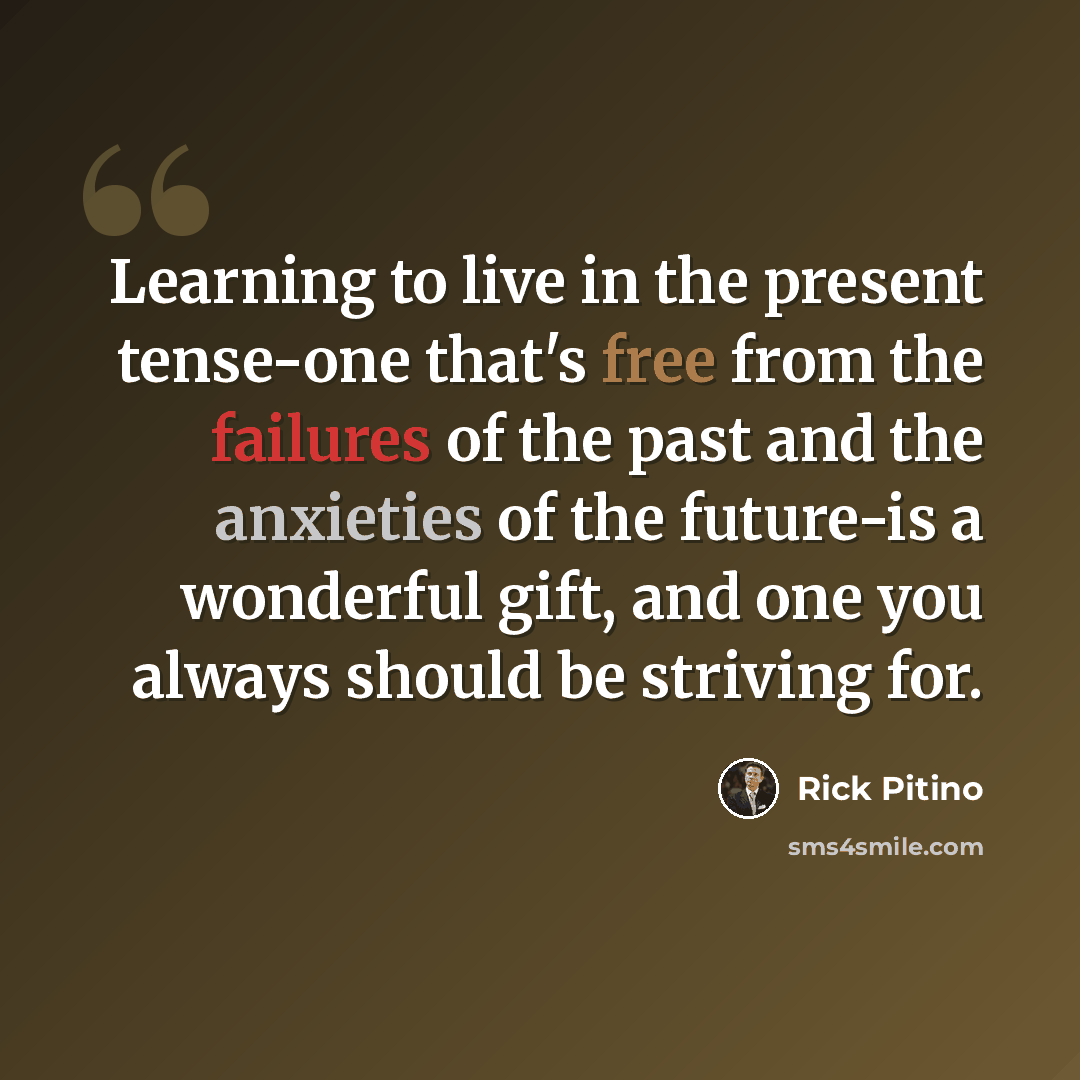 “Learning to live in the present tense-one that's free from the failures of the past and the anxieties of the future-is a wonderful gift, and one you always should be striving for.” quote by Rick Pitino
