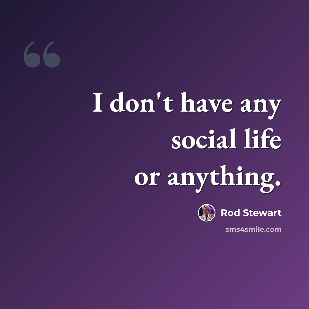 “I don't have any social life or anything.” quote by Rod Stewart