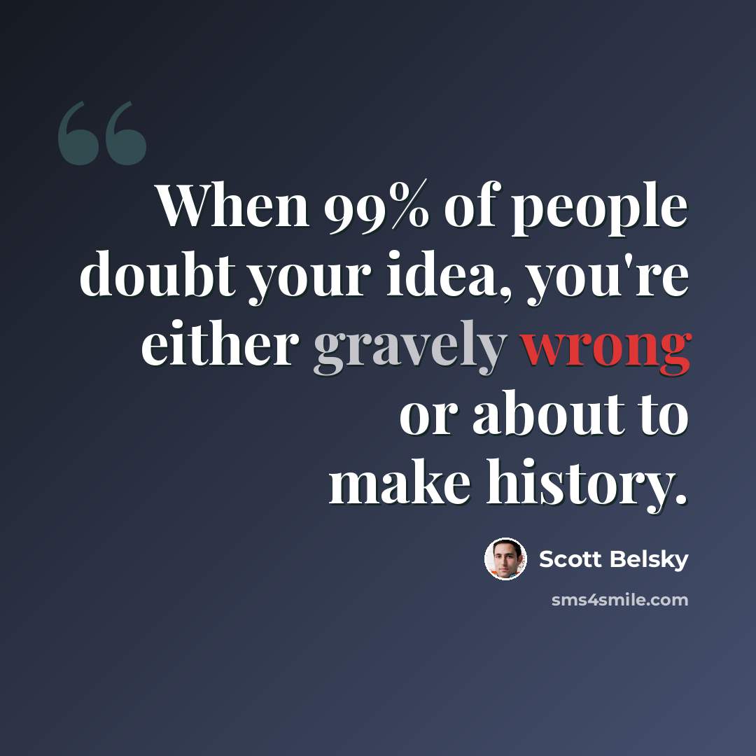 “When 99% of people doubt your idea, you're either gravely wrong or about to make history.” quote by Scott Belsky