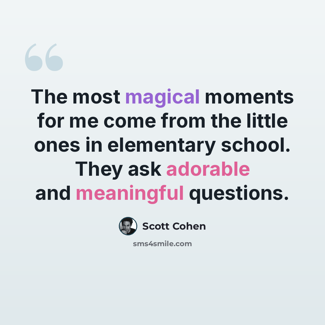 “The most magical moments for me come from the little ones in elementary school. They ask adorable and meaningful questions.” quote by Scott Cohen
