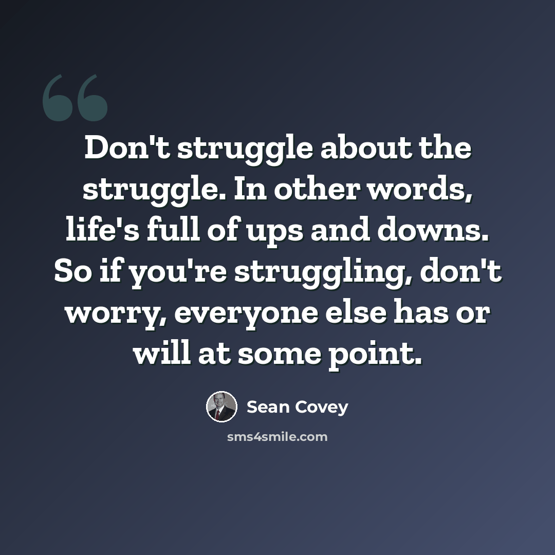 “Don't struggle about the struggle. In other words, life's full of ups and downs. So if you're struggling, don't worry, everyone else has or will at some point.” quote by Sean Covey