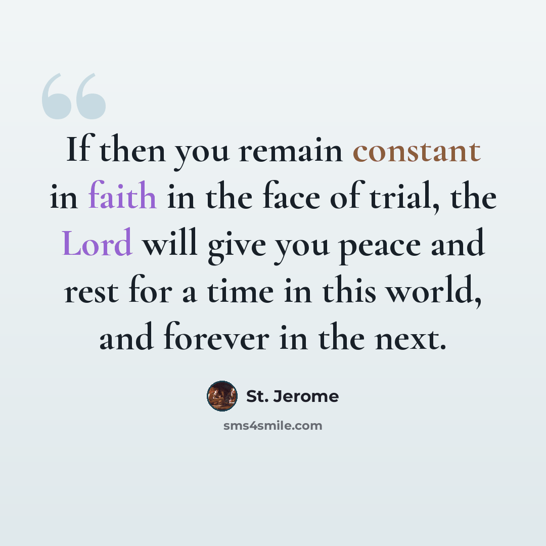 “If then you remain constant in faith in the face of trial, the Lord will give you peace and rest for a time in this world, and forever in the next.” quote by St. Jerome
