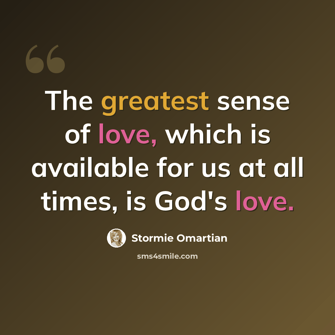 “The greatest sense of love, which is available for us at all times, is God's love.” quote by Stormie Omartian