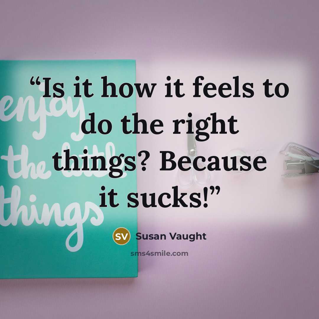 “Is it how it feels to do the right things? Because it sucks!” quote by Susan Vaught