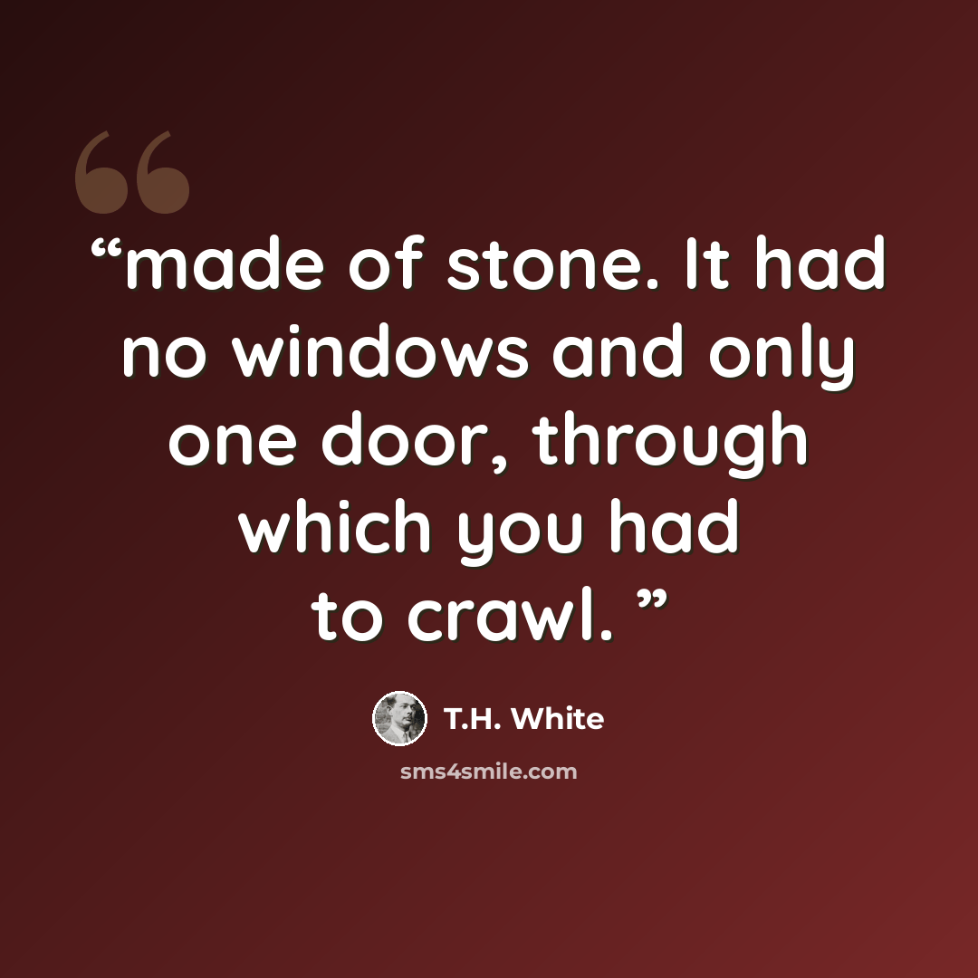 “made of stone. It had no windows and only one door, through which you had to crawl.” quote by T.H. White