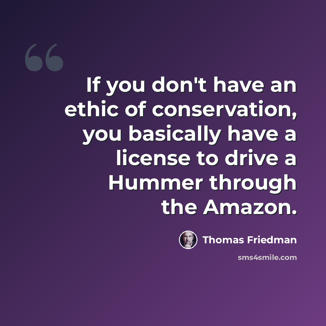 “If you don't have an ethic of conservation, you basically have a license to drive a Hummer through the Amazon.” quote by Thomas Friedman