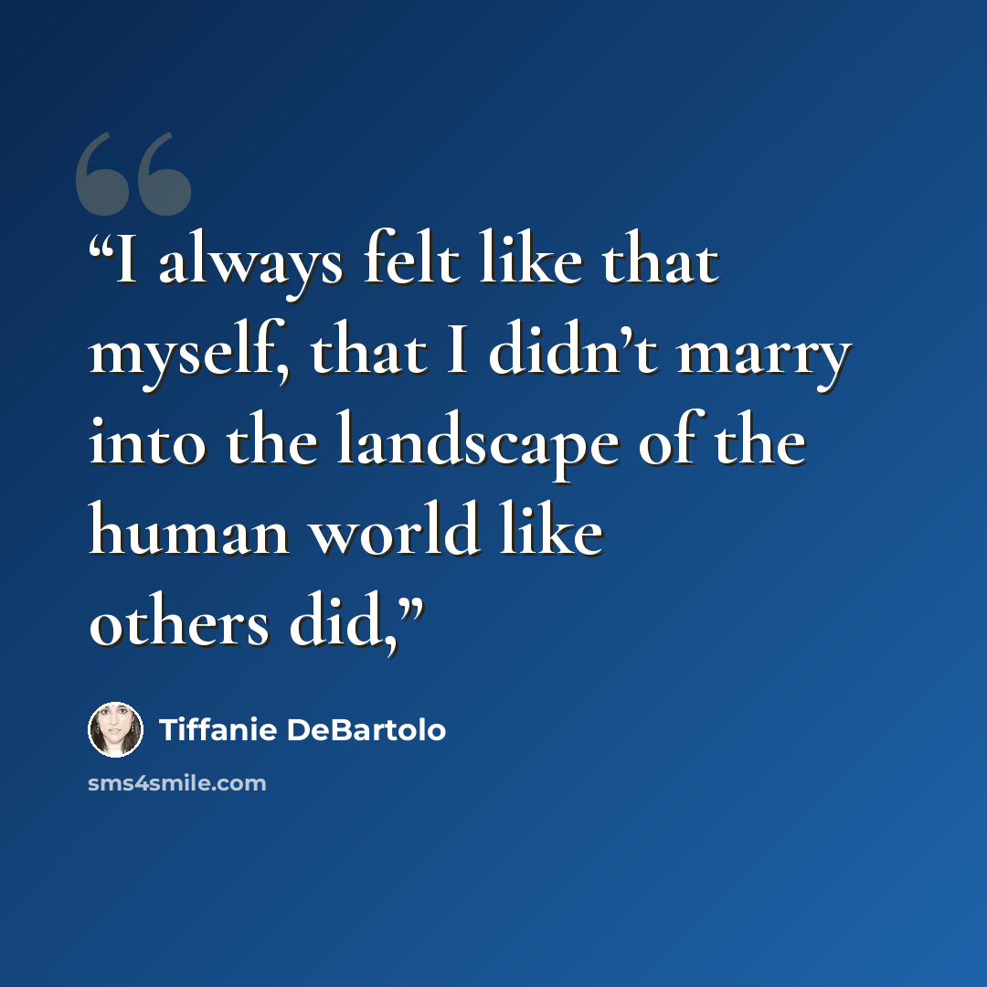 “I always felt like that myself, that I didn’t marry into the landscape of the human world like others did,” quote by Tiffanie DeBartolo
