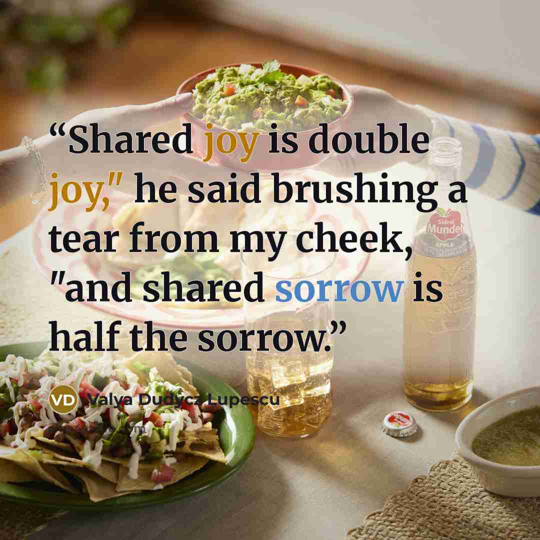 “Shared joy is double joy," he said brushing a tear from my cheek, "and shared sorrow is half the sorrow.” quote by Valya Dudycz Lupescu