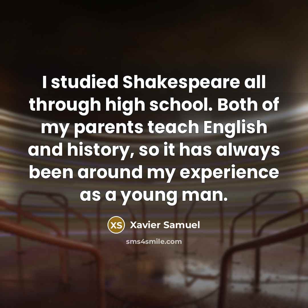 “I studied Shakespeare all through high school. Both of my parents teach English and history, so it has always been around my experience as a young man.” quote by Xavier Samuel