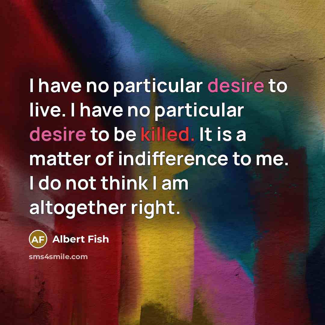 “I have no particular desire to live. I have no particular desire to be killed. It is a matter of indifference to me. I do not think I am altogether right.” quote by Albert Fish