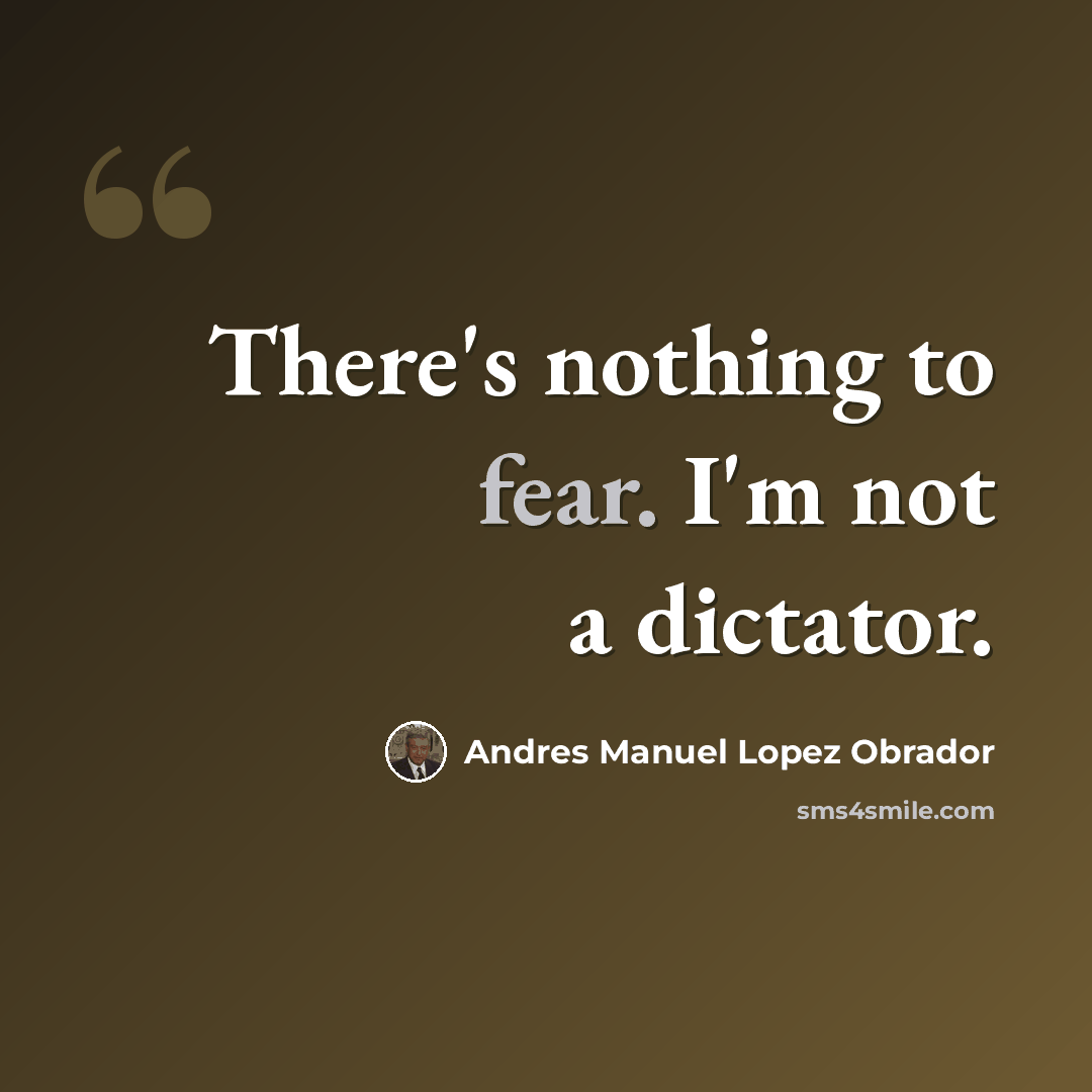 “There's nothing to fear. I'm not a dictator.” quote by Andres Manuel Lopez Obrador