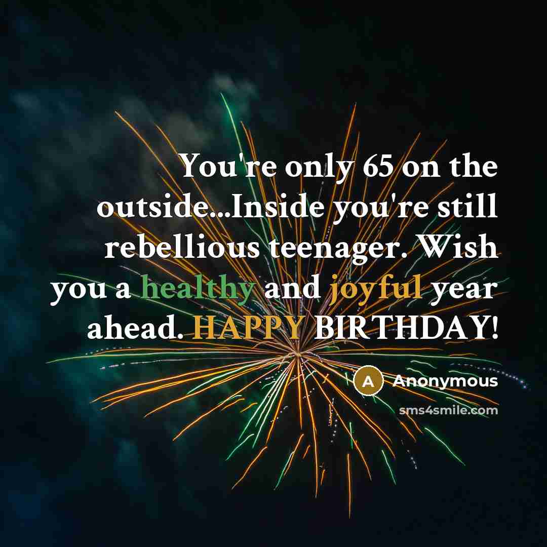 “You're only 65 on the outside...Inside you're still rebellious teenager. Wish you a healthy and joyful year ahead. HAPPY BIRTHDAY!” quote by Anonymous