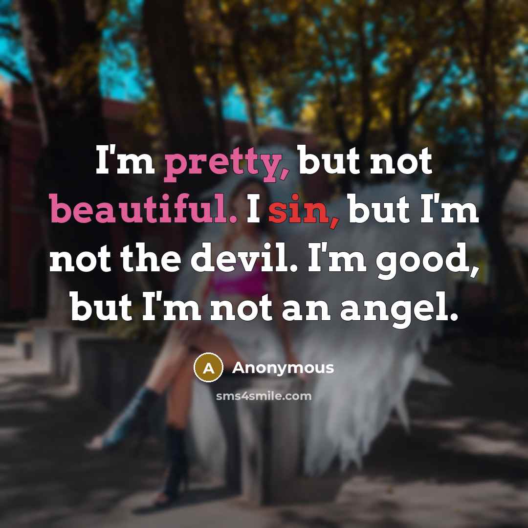 “I'm pretty, but not beautiful. I sin, but I'm not the devil. I'm good, but I'm not an angel.” quote by Anonymous