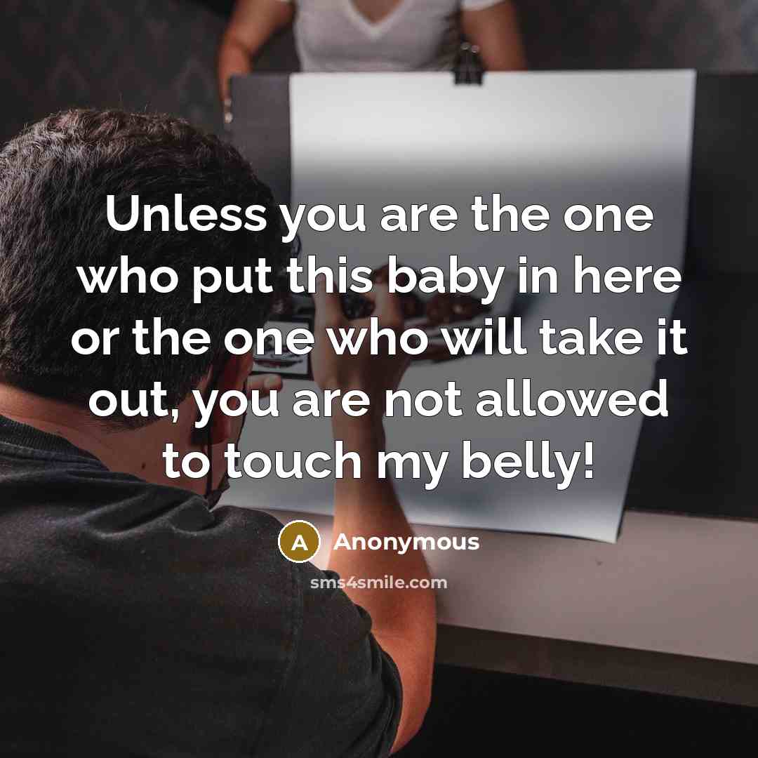 “Unless you are the one who put this baby in here or the one who will take it out, you are not allowed to touch my belly!” quote by Anonymous