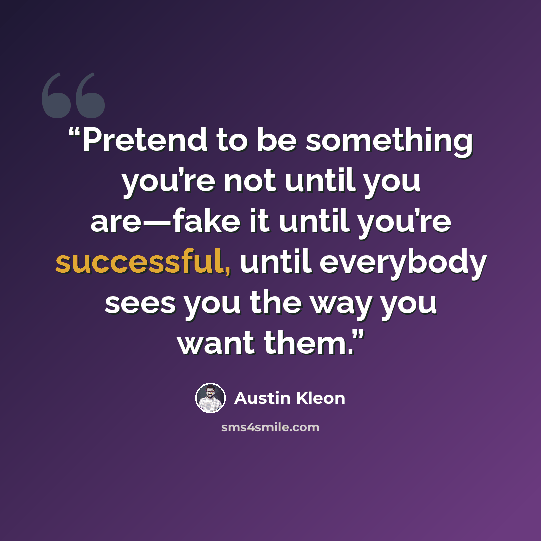 “Pretend to be something you’re not until you are—fake it until you’re successful, until everybody sees you the way you want them.” quote by austin kleon