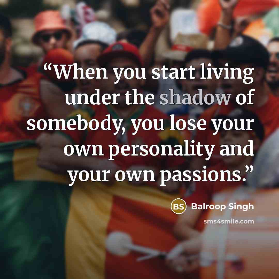 “When you start living under the shadow of somebody, you lose your own personality and your own passions.” quote by Balroop Singh