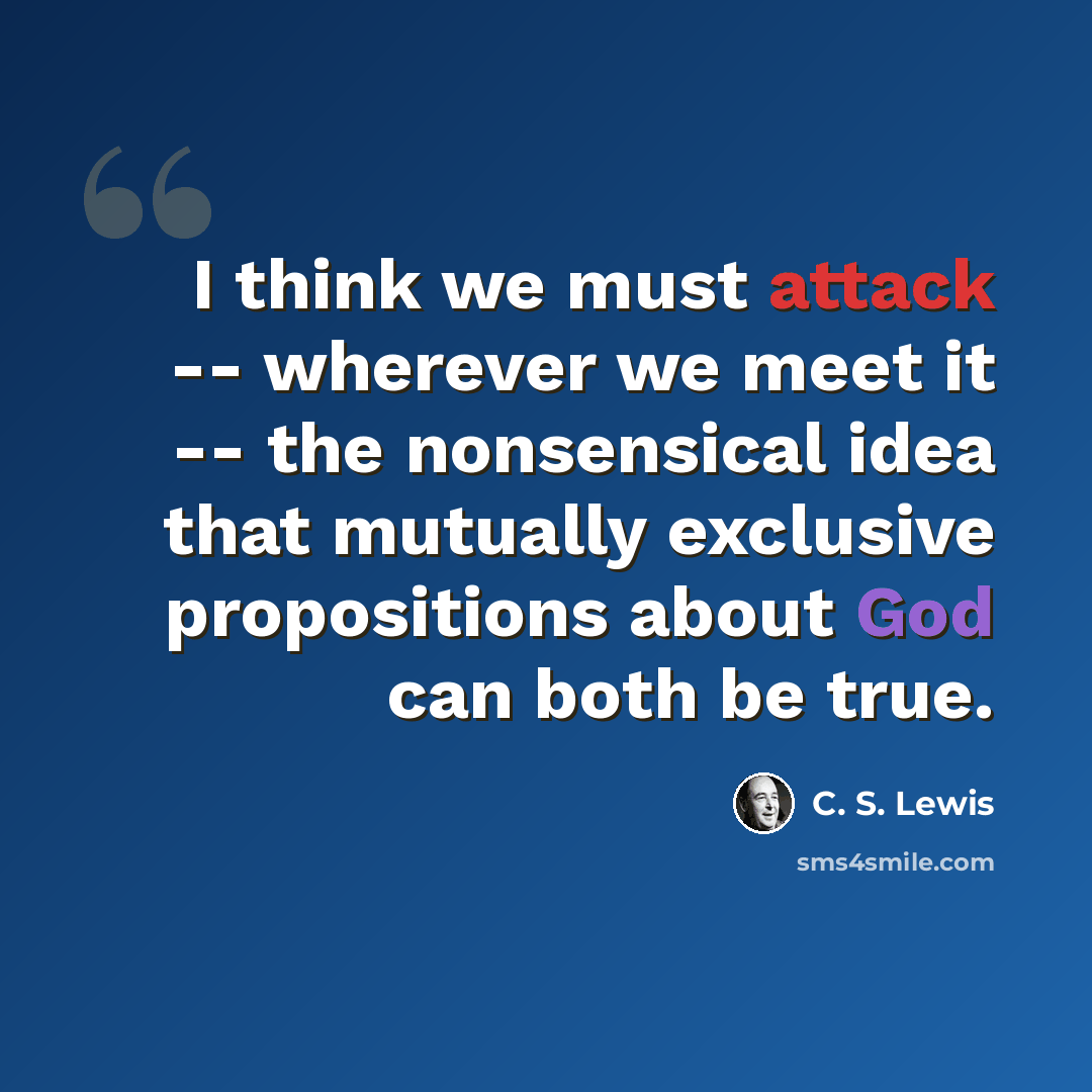 “I think we must attack -- wherever we meet it -- the nonsensical idea that mutually exclusive propositions about God can both be true.” quote by C. S. Lewis