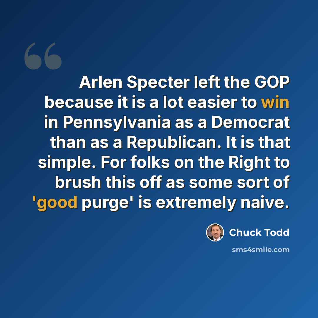 “Arlen Specter left the GOP because it is a lot easier to win in Pennsylvania as a Democrat than as a Republican. It is that simple. For folks on the Right to brush this off as some sort of 'good purge' is extremely naive.” quote by Chuck Todd