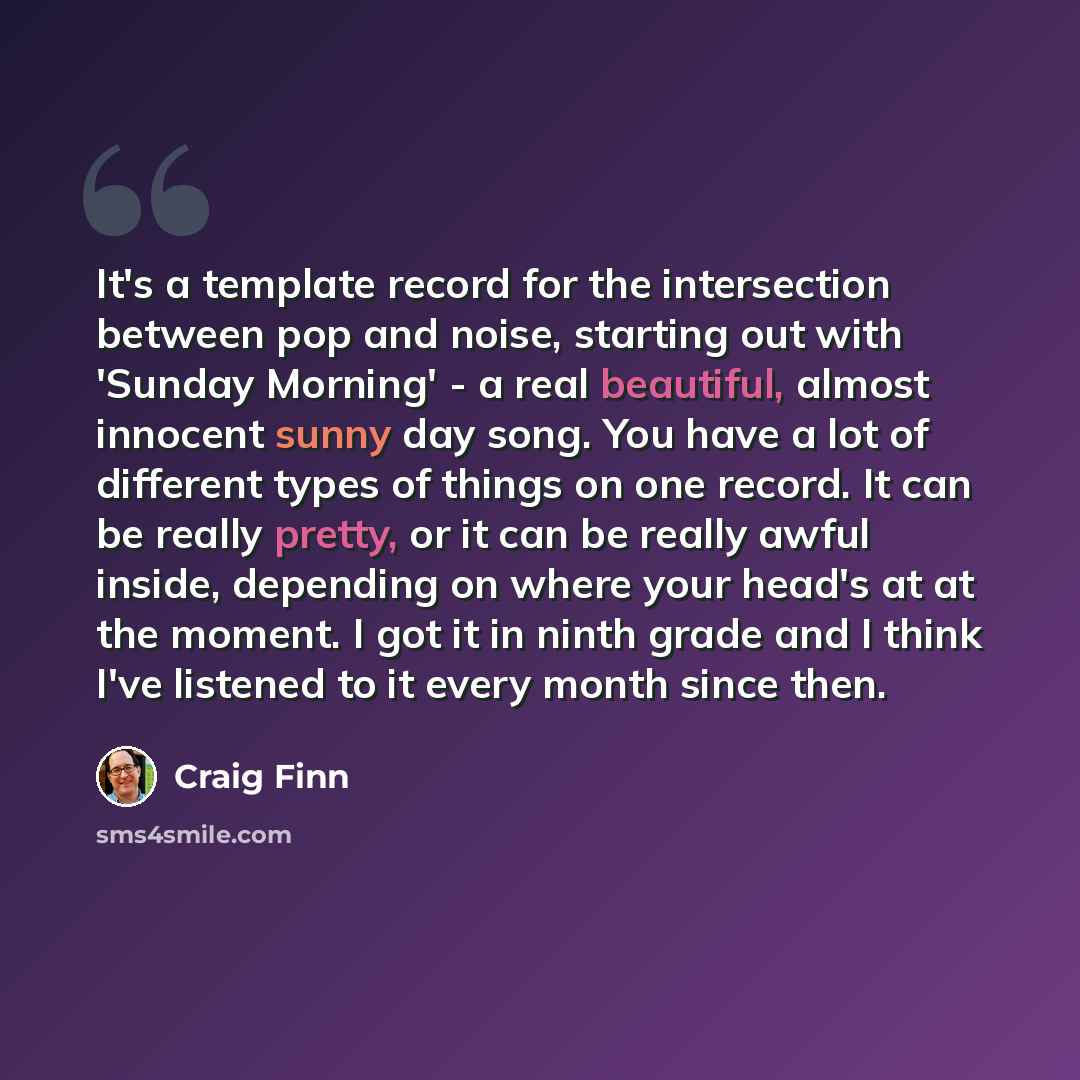 “It's a template record for the intersection between pop and noise, starting out with 'Sunday Morning' - a real beautiful, almost innocent sunny day song. You have a lot of different types of things on one record. It can be really pretty, or it can be really awful inside, depending on where your…” quote by Craig Finn
