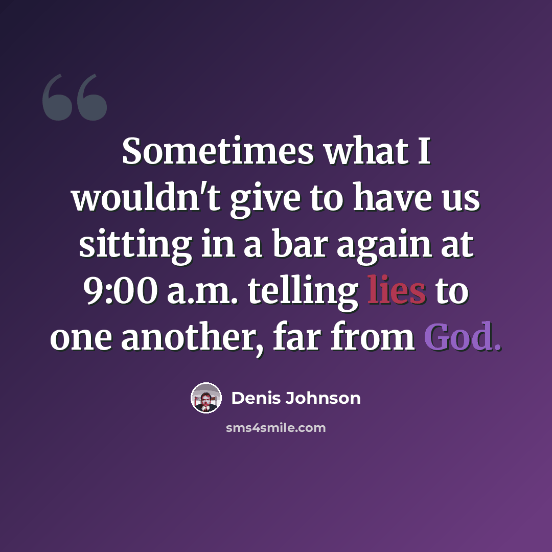 “Sometimes what I wouldn't give to have us sitting in a bar again at 9:00 a.m. telling lies to one another, far from God.” quote by Denis Johnson