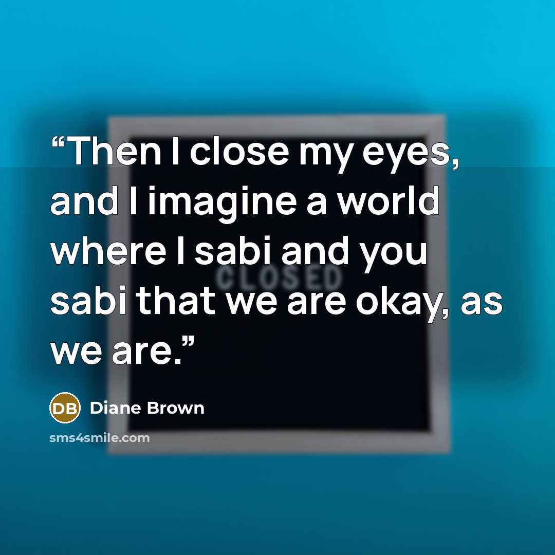 “Then I close my eyes, and I imagine a world where I sabi and you sabi that we are okay, as we are.” quote by Diane Brown