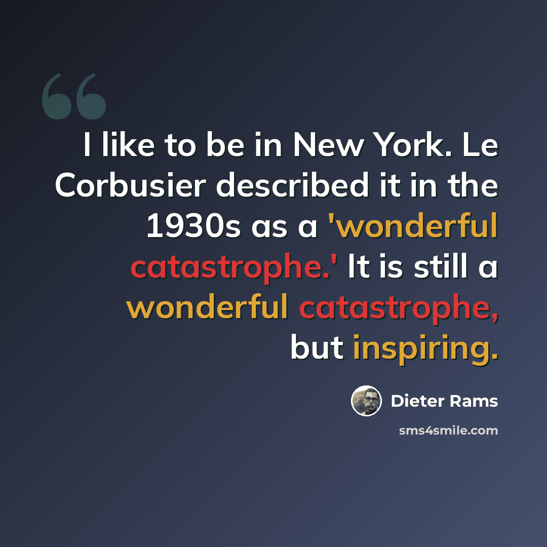 “I like to be in New York. Le Corbusier described it in the 1930s as a 'wonderful catastrophe.' It is still a wonderful catastrophe, but inspiring.” quote by Dieter Rams