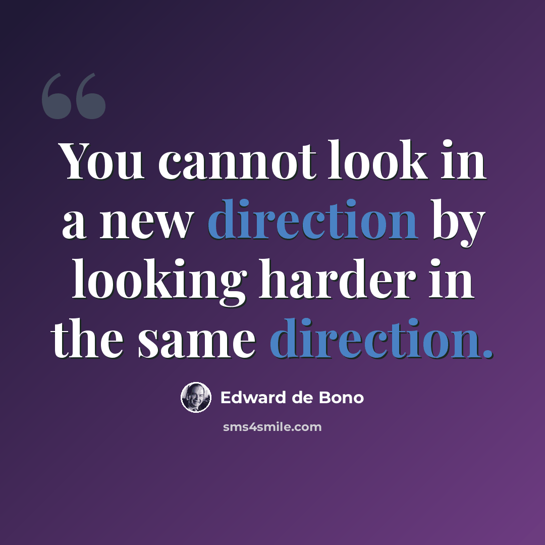 “You cannot look in a new direction by looking harder in the same direction.” quote by Edward de Bono