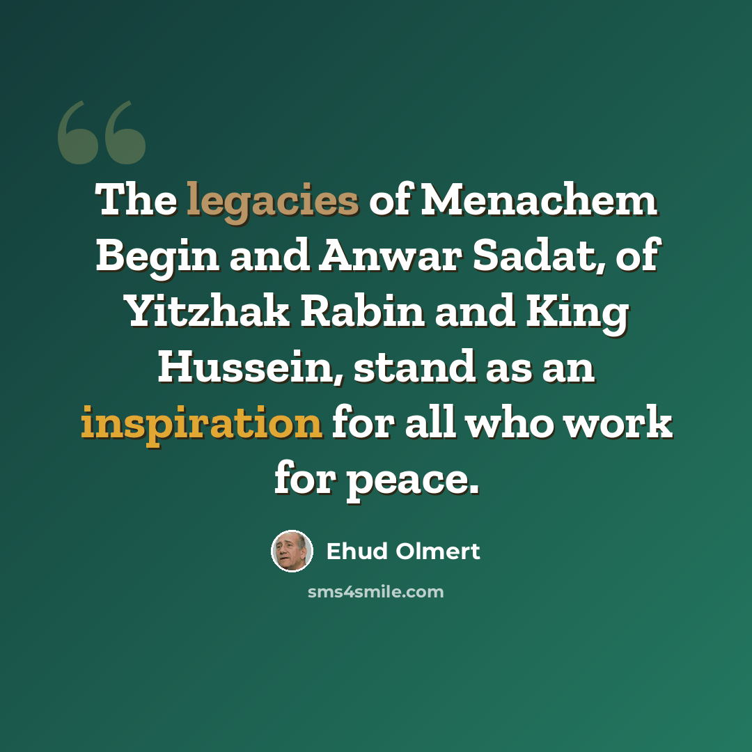“The legacies of Menachem Begin and Anwar Sadat, of Yitzhak Rabin and King Hussein, stand as an inspiration for all who work for peace.” quote by Ehud Olmert